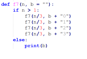 def f7(n, b = ""):
if n > 1:
f7 (n/3, b + "0")
f7 (n/3, b + "1")
f7 (n/3, b + "2")
f7 (n/3, b + "3")
else:
print (b)
