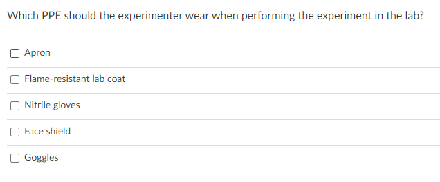 Which PPE should the experimenter wear when performing the experiment in the lab?
O Apron
Flame-resistant lab coat
Nitrile gloves
Face shield
O Goggles
