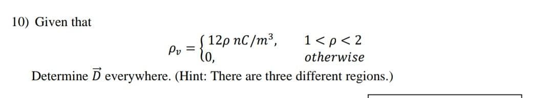 10) Given that
(12p nC/m³,
lo,
1<p < 2
otherwise
Determine D everywhere. (Hint: There are three different regions.)
Pv=