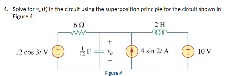 4. Solve for vo(t) in the circuit using the superposition principle for the circuit shown in
Figure 4.
6Ω
12 cos 3t V
+
-12
F
1 +
Vo
Figure 4
2 H
m
4 sin 2t A
+1
10 V