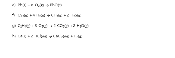 e) Pb(s) +% O2(g) → PbO(s)
f) CS2(g) +4 H2g) → CH(g) +2 H;S(g)
g) C2H4(g) + 3 O2(g) → 2 CO2(g) + 2 H20(g)
h) Ca(s) +2 HCI(aq) → Cacl2(ag) + H2(g)
