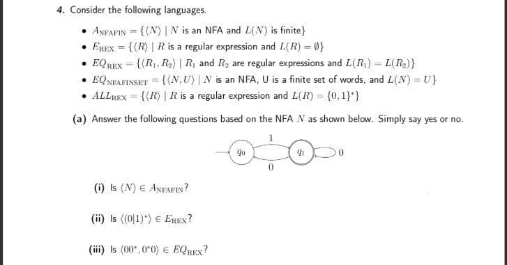 4. Consider the following languages.
ANFAFIN = {{N) | N is an NFA and L(N) is finite}
EREX = {(R) | R is a regular expression and L(R) = 0}
• EQREX = {(R1, R2) | Ry and R2 are regular expressions and L(R;) = L(R2)}
• EQ NFAFINSET = {(N,U) | N is an NFA, U is a finite set of words, and L(N) = U}
• ALLREX = {{R) | R is a regular expression and L(R) = {0,1}*}
%3D
(a) Answer the following questions based on the NFA N as shown below. Simply say yes or no.
1
(i) Is (N) € ANFAFIN?
(ii) Is (0|1)") € EREX?
(iii) Is (00", 0*0) € EQREX?
