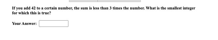 If you add 42 to a certain number, the sum is less than 3 times the number. What is the smallest integer
for which this is true?
Your Answer: