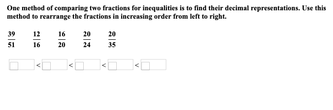 One method of comparing two fractions for inequalities is to find their decimal representations. Use this
method to rearrange the fractions in increasing order from left to right.
39
51
12
16
V
16
20
20
24
20
35