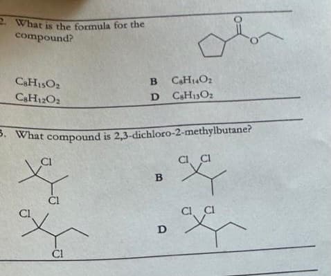 2. What is the formula for the
compound?
C8H15O2
C8H12O2
ماره
3. What compound is 2,3-dichloro-2-methylbutane?
Cl
B
D
Cl
B
C8H140₂
CsH130₂
D
*₂
CI CI
CI CI