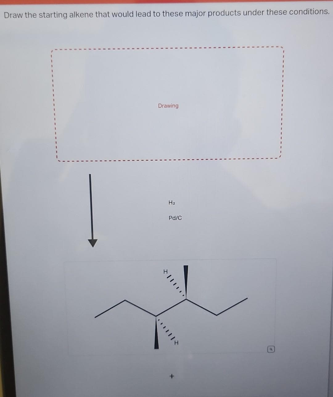 Draw the starting alkene that would lead to these major products under these conditions.
Drawing
H₂
Pd/C
11