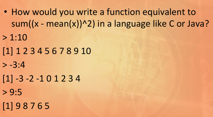 How would you write a function equivalent to
sum((x - mean(x))^2) in a language like C or Java?
> 1:10
815 22 29
916 23 30
3 10-17 24
411 25
12 19 26
6 13 20 27
[1] 123 4 5 6 7 89 10
> -3:4
[1] -3 -2 -1 0 1 2 3 4
> 9:5
[1] 9 8765
