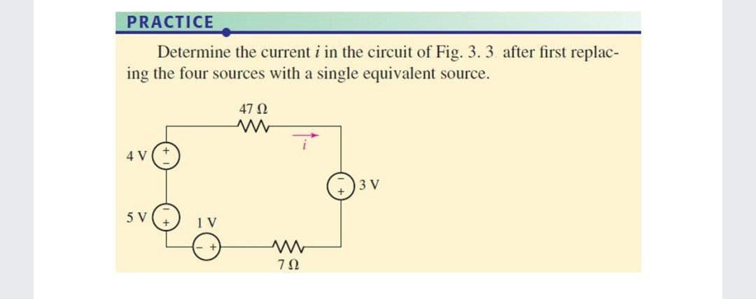 PRACTICE
Determine the current i in the circuit of Fig. 3. 3 after first replac-
ing the four sources with a single equivalent source.
47 N
4 V
3 V
5 V
1 V
