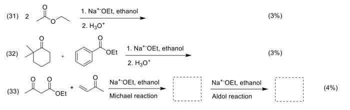 (31) 2
(32)
(33)
br
$
OEt
1. Na* OEt, ethanol
2. H₂O*
1. NatOEt, ethanol
OEt
2. H3O+
Na* OEt, ethanol
Michael reaction
ㅁ
Na* OEt, ethanol
Aldol reaction
(3%)
(3%)
□
(4%)