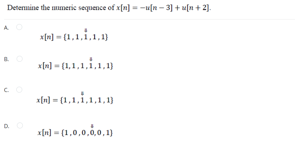 Determine the numeric sequence of x[n] = -u[n – 3] + u[n+ 2].
А.
x[n] = {1,1,1,1,1}
В.
x[n] = {1,1,1,1,1,1}
%3D
C.
x[n] = {1,1,1,1,1,1}
x[n] = {1,0,0,0,0,1}
D.
