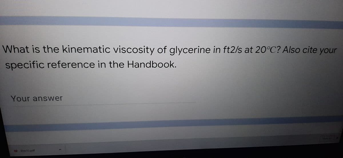 What is the kinematic viscosity of glycerine in ft2/s at 20°C? Also cite your
specific reference in the Handbook.
Your answer
Doc13.pdf