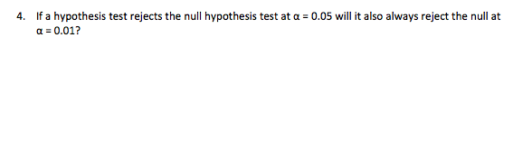 If a hypothesis test rejects the null hypothesis test at a = 0.05 will it also always reject the null at
a = 0.01?
