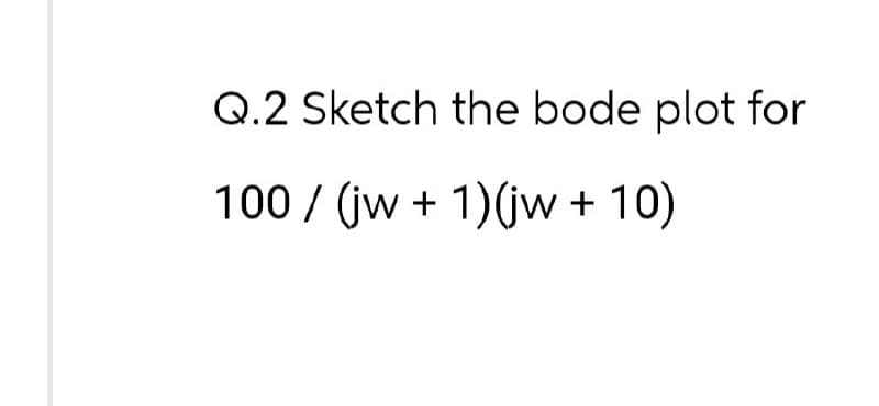 Q.2 Sketch the bode plot for
100 / (jw + 1)(jw + 10)