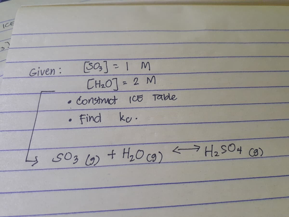 ICE
(SOs] = | M
CH20] = 2 M
• Construct (CE Table
Given:
%3D
Find
ko.
SO3 6) + H,0 c9)
ラH2SO4 ca)
