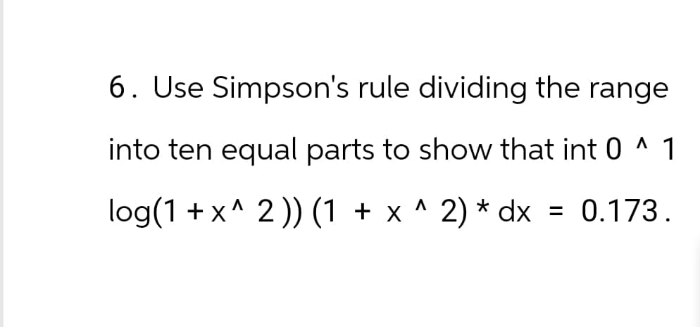 6. Use Simpson's rule dividing the range
into ten equal parts to show that int 0^1
log(1+x^ 2)) (1 + x^ 2) * dx = 0.173.