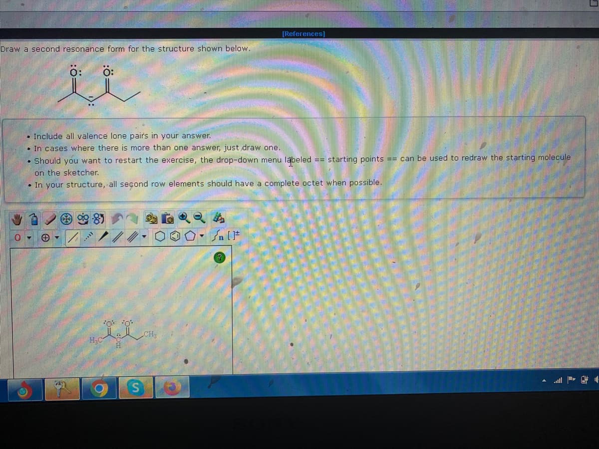 [References]
Draw a second resonance form for the structure shown below..
ö:
Include all valence lone pairs in your answer.
In cases where there is more than one answer, just draw one.
Should you want to restart the exercise, the drop-down menu labeled == starting points == can be used to redraw the starting molecule
on the sketcher.
In your structure, all second row elements should have a complete octet when possible.
0
+
D. Sn [1
*o* *o*
H
B
KAY
H₂C
O
S
CH3
D