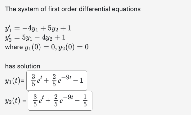 The system of first order differential equations
y₁ = −4y₁ + 5y2 +1
y2 = 5y₁ - 4y2 +1
where y₁ (0) = 0, y₂ (0) = 0
has solution
y₁(t)=
3 t
10/20
5
+
5
-9t
y2(t) = ¹ + 2²/1²
3 t 2 -9t
e
e
5
- 1
1
5