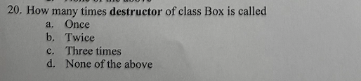 20. How many times destructor of class Box is called
a. Once
b. Twice
c.
Three times
d. None of the above