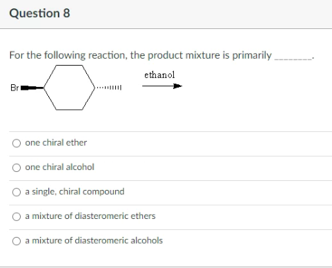 Question 8
For the following reaction, the product mixture is primarily.
ethanol
Br
one chiral ether
one chiral alcohol
a single, chiral compound
O a mixture of diasteromeric ethers
O a mixture of diasteromeric alcohols
