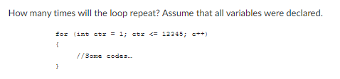 How many times will the loop repeat? Assume that all variables were declared.
for (int ctr = 1; ctr <= 12345; c++)
{
}
//Some codes...