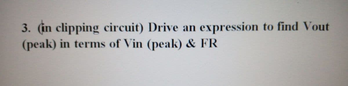 3. (in clipping circuit) Drive an expression to find Vout
(peak) in terms of Vin (peak) & FR
