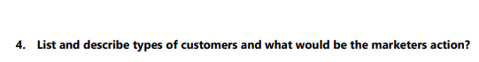 4. List and describe types of customers and what would be the marketers action?
