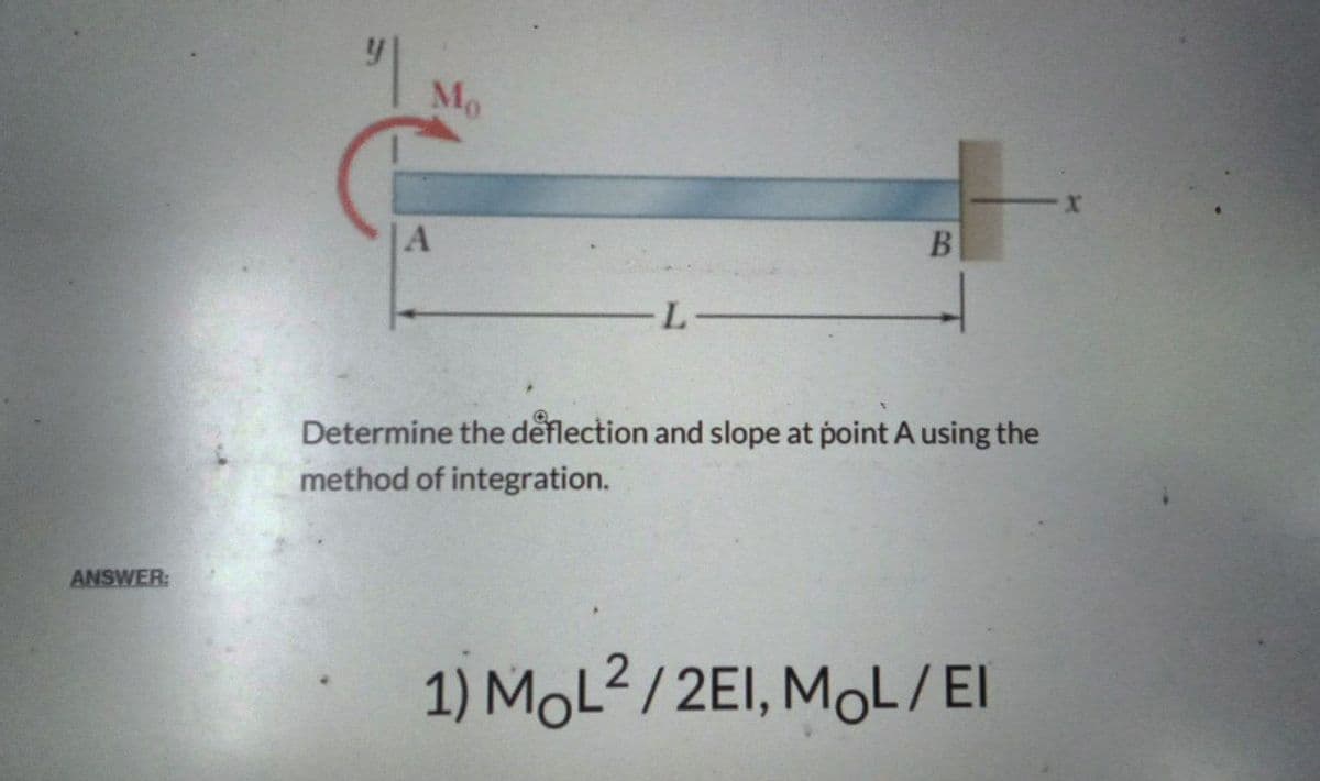 ANSWER:
Mo
A
-L
B
Determine the deflection and slope at point A using the
method of integration.
1) MOL2/2EI, MOL/EI
X