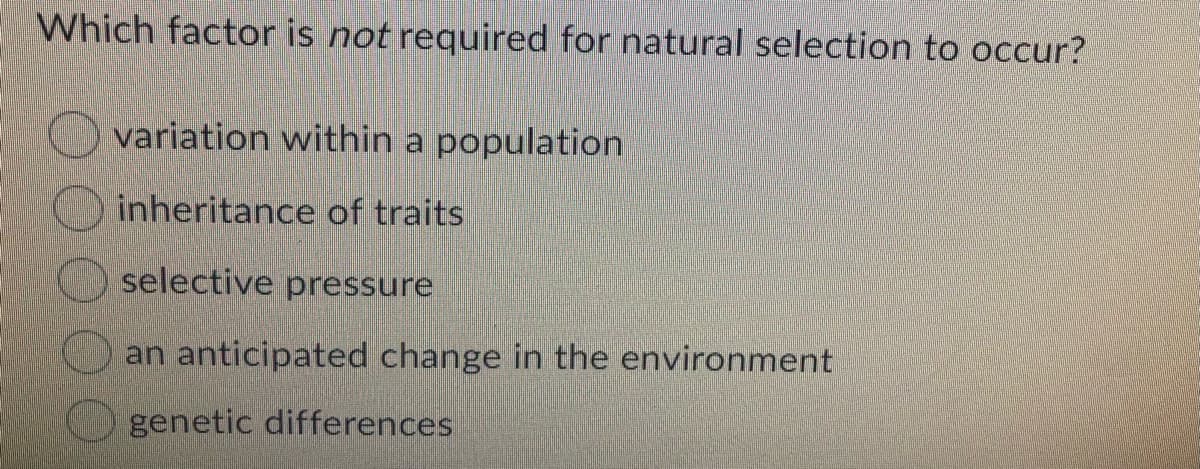 Which factor is not required for natural selection to occur?
variation within a population
inheritance of traits
selective pressure
an anticipated change in the environment
genetic differences
