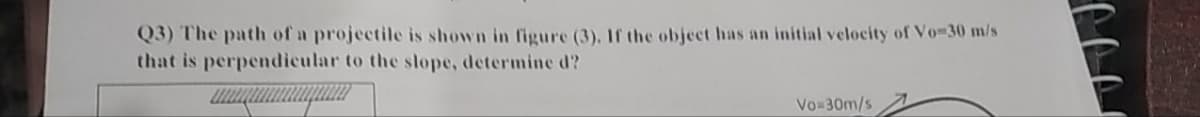 Q3) The path of a projectile is shown in figure (3). If the object has an initial velocity of Vo-30 m/s
that is perpendicular to the slope, determine d?
wwwwwamangu
Vo=30m/s