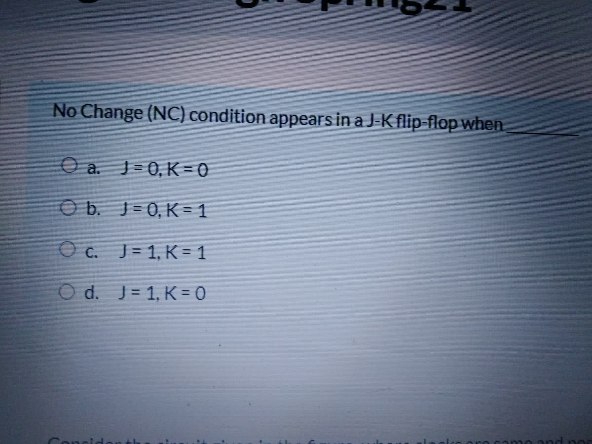 No Change (NC) condition appears in a J-K flip-flop when
O a. J= 0, K = 0
O b. J= 0, K = 1
O c. J = 1, K = 1
O d. J= 1, K = 0
