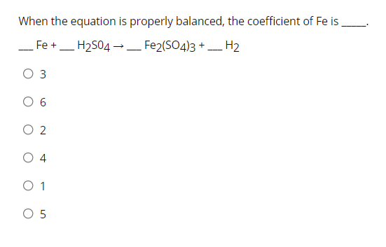 When the equation is properly balanced, the coefficient of Fe is,
Fe +
H2504 → Fe2(S04)3 + H2
-
-
O 3
O 6
O 2
O 4
O 1
O 5
