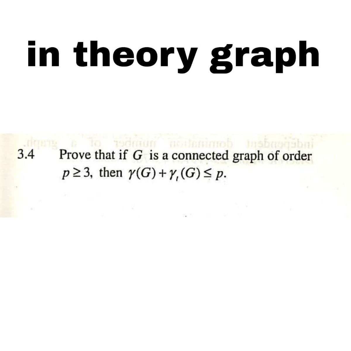 in theory graph
todmum notenimob Insbransb
3.4 Prove that if G is a connected graph of order
p≥3, then y(G) +Y, (G) ≤ p.