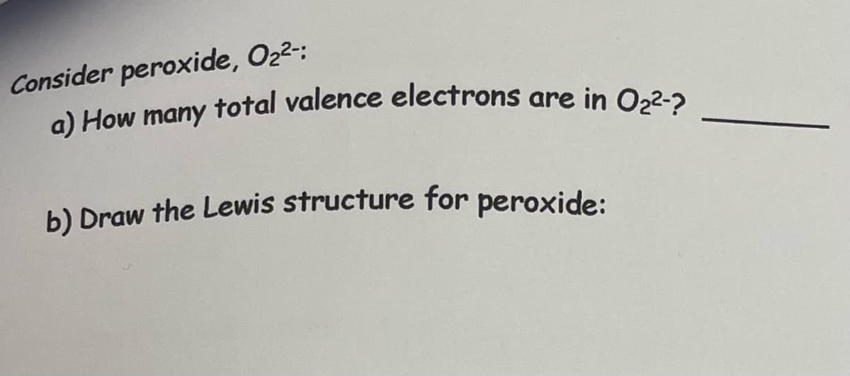 Consider peroxide, O₂²-:
a) How many total valence electrons are in O₂²-?
b) Draw the Lewis structure for peroxide: