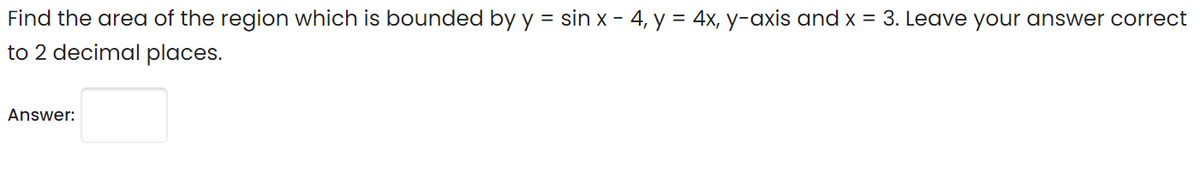 Find the area of the region which is bounded by y = sin x - 4, y = 4x, y-axis and x = 3. Leave your answer correct
to 2 decimal places.
Answer:
