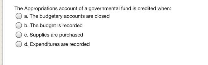 The Appropriations account of a governmental fund is credited when:
a. The budgetary accounts are closed
b. The budget is recorded
c. Supplies are purchased
d. Expenditures are recorded
