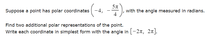 5π
Suppose a point has polar coordinates -4,
-
with the angle measured in radians.
4
Find two additional polar representations of the point.
Write each coordinate in simplest form with the angle in [-2ñ, 2ñ].