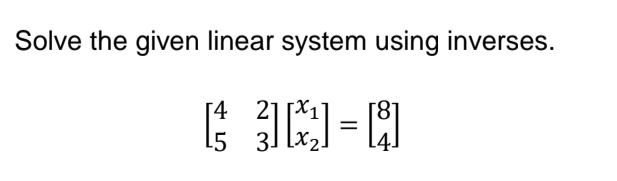 Solve the given linear system using inverses.
[42
[53]
=