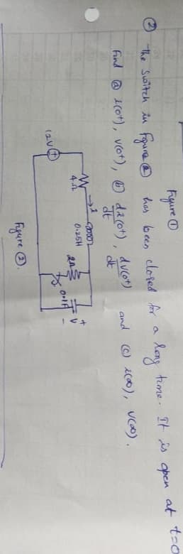 Fyure O
has been clofed for a leng time. It is open
the Suwitch in FgureO
at
Find @ (0o+), vot), dacot)
ducot)
and O i0), uco).
0.25H
Figure O.
The Soitch in has been clofed A a lons time- It is open at t-o
