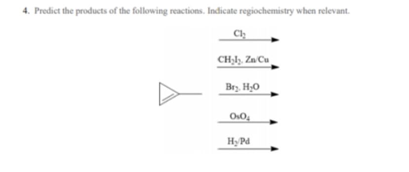 4. Predict the products of the following reactions. Indicate regiochemistry when relevant.
Cl
CH;I, Zn°Cu
Br2. H2O
OsO4
HyPd
