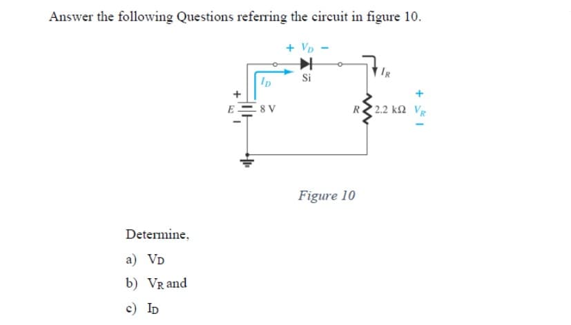 Answer the following Questions referring the circuit in figure 10.
Determine,
a) VD
b) VR and
c) ID
ID
E8V
+ VD-
Si
IR
R22.2 k2 VR
Figure 10