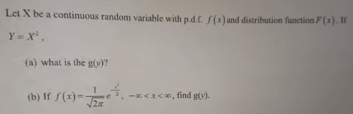 Let X be a continuous random variable with p.d.f. f(x) and distribution function F(x). If
Y = X²,
(a) what is the g(y)?
14/12
(b) If ƒ(x) = -√2/²
2π
-∞<x<∞, find g(y).