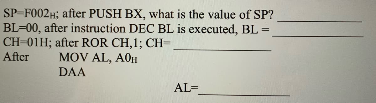 SP=F002H; after PUSH BX, what is the value of SP?
BL=00, after instruction DEC BL is executed, BL =
CH=01H; after ROR CH,1; CH=
After
MOV AL, A0H
DAA
AL=
