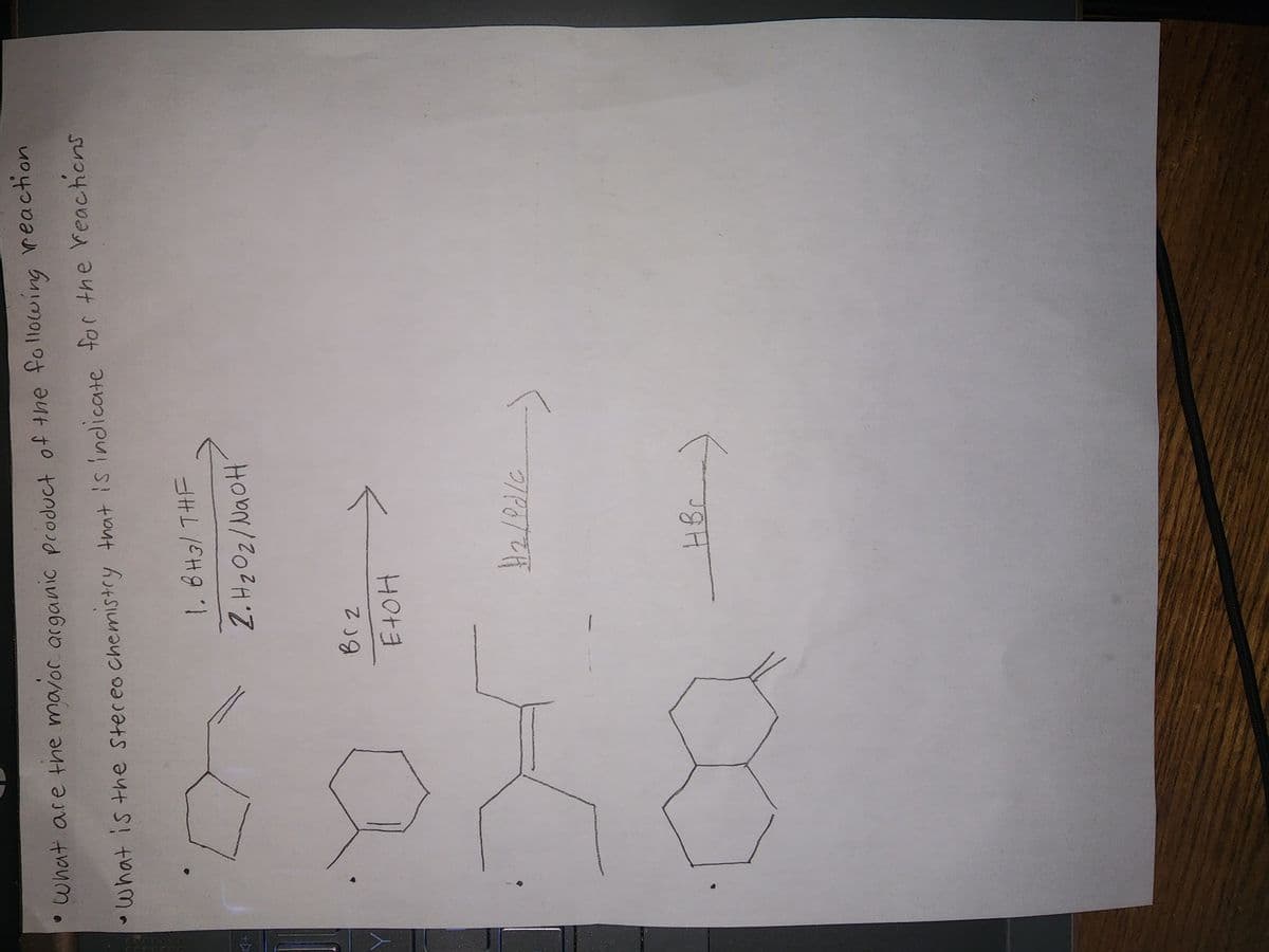 +
• What are the mayor arganic product of the following reaction
•What is the stereo chemistry that is indicate for the reactions
1. BH 3/ THF
2. H₂Oz/NaOH´
Brz
EtOH
>
H₂/9d/c
HB c
--->
-