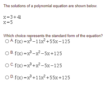 The solutions of a polynomial equation are shown below.
x=3+4i
x=5
Which choice represents the standard form of the equation?
O A. f(x) =x³ –1 1x²+55x-125
ОB f(x) — х3 — х?- 5х+125
О С f(x) — х3 +х? - 5х-125
O D. f(x) =x +11x²+55x+125

