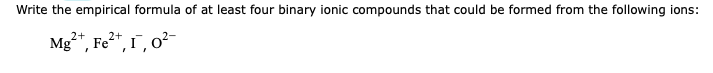 Write the empirical formula of at least four binary ionic compounds that could be formed from the following ions:
2+
2+
Mg²+, Fe²+, I, 0²-