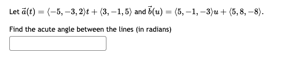 Let ä(t) = (-5, -3, 2)t + (3, −1, 5) and 5(u) = (5, −1, −3)u + (5,8, −8).
Find the acute angle between the lines (in radians)