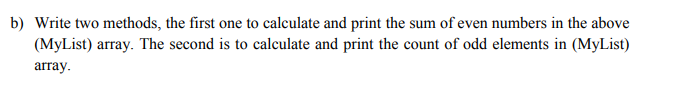 Write two methods, the first one to calculate and print the sum of even numbers in the above
(MyList) array. The second is to calculate and print the count of odd elements in (MyList)
array.
