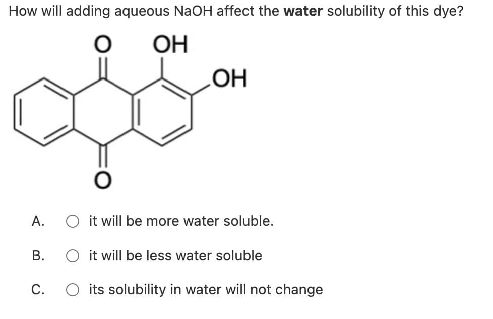 How will adding aqueous NaOH affect the water solubility of this dye?
OH
OH
A. O it will be more water soluble.
B.
O it will be less water soluble
C.
○ its solubility in water will not change