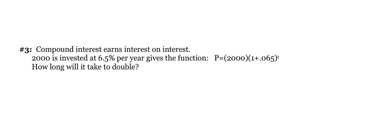 #3: Compound interest earns interest on interest.
2000 is invested at 6.5% per year gives the function: P=(2000)(1+.065)t
How long will it take to double?