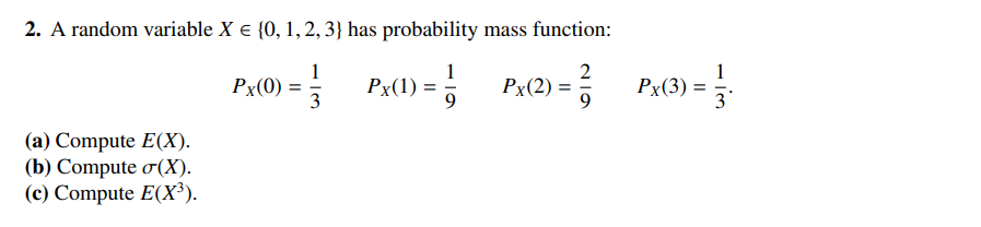 2. A random variable X = {0, 1, 2, 3} has probability
1
Px(1) = 1
Px(0)
3
(a) Compute E(X).
(b) Compute σ(X).
(c) Compute E(X³).
mass function:
2
Px(2) = ²/1
Px(3) =
ان